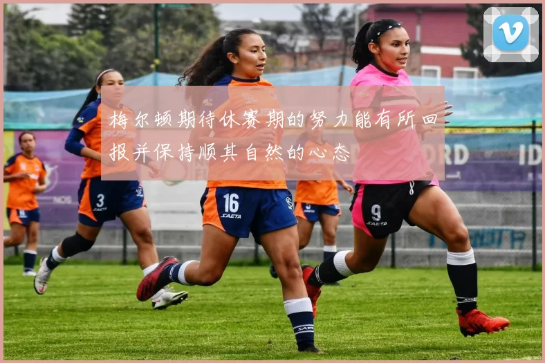 梅尔顿期待休赛期的努力能有所回报并保持顺其自然的心态