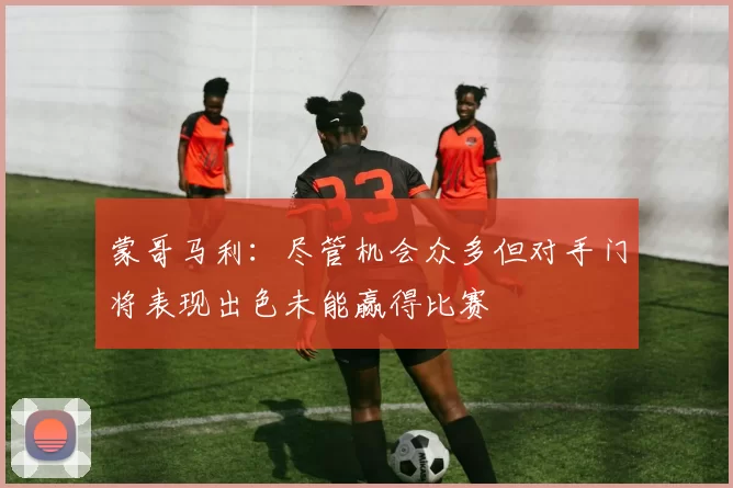 蒙哥马利：尽管机会众多但对手门将表现出色未能赢得比赛