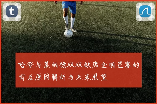 哈登与莱纳德双双缺席全明星赛的背后原因解析与未来展望