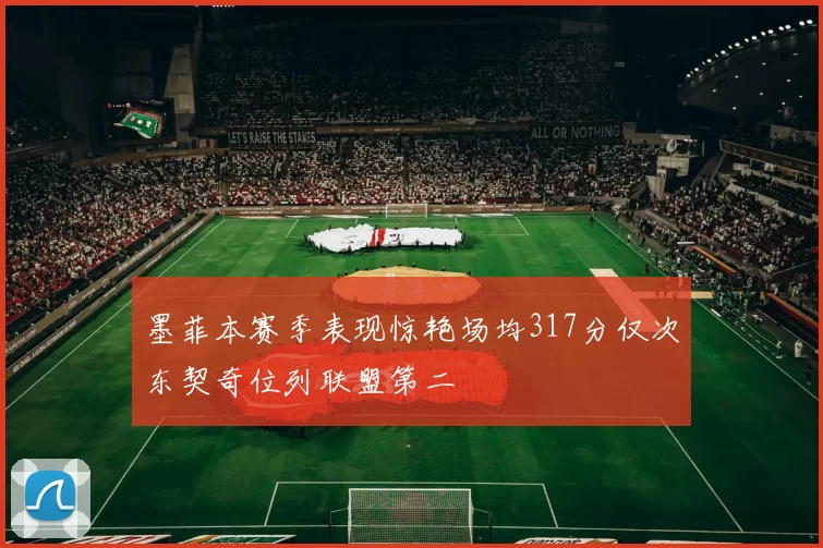 墨菲本赛季表现惊艳场均317分仅次东契奇位列联盟第二