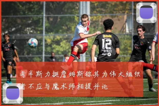 考辛斯力挺詹姆斯称其为伟大组织者不应与魔术师相提并论