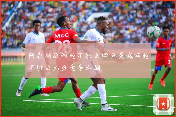 阿森纳近两轮不胜丢四分曼城四轮不胜丢九分竞争加剧