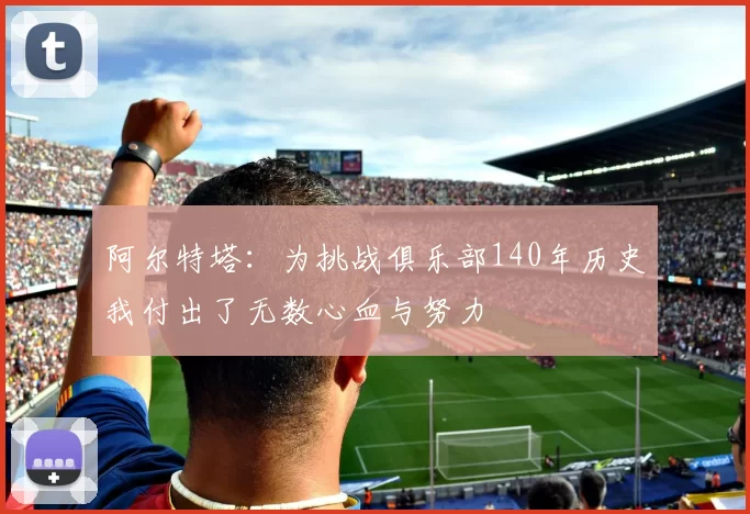 阿尔特塔：为挑战俱乐部140年历史我付出了无数心血与努力