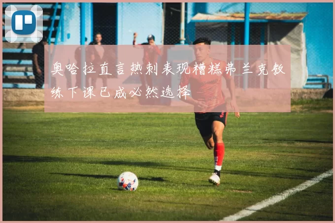 奥哈拉直言热刺表现糟糕弗兰克教练下课已成必然选择
