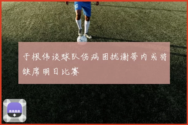 于根伟谈球队伤病困扰谢蒂内或将缺席明日比赛