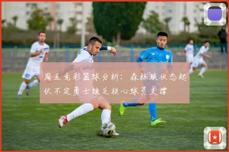周五竞彩篮球分析：森林狼状态起伏不定勇士缺乏核心球员支撑