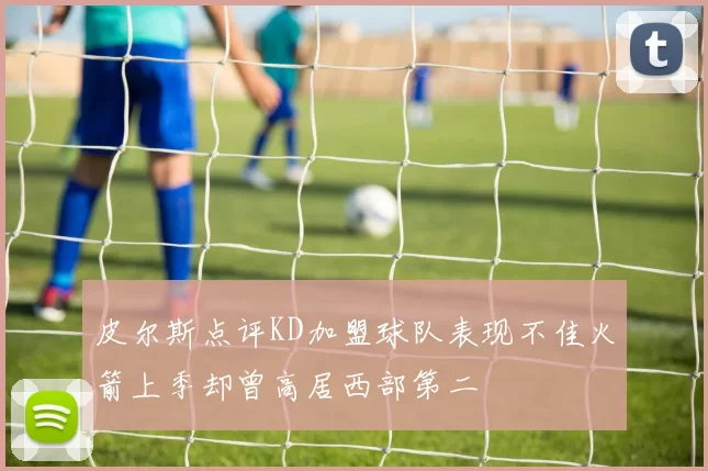 皮尔斯点评KD加盟球队表现不佳火箭上季却曾高居西部第二