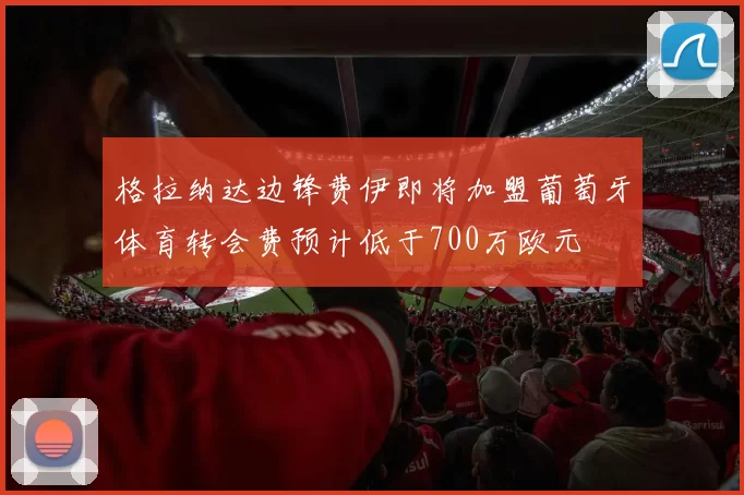 格拉纳达边锋费伊即将加盟葡萄牙体育转会费预计低于700万欧元