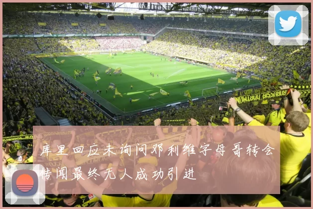 库里回应未询问邓利维字母哥转会传闻最终无人成功引进