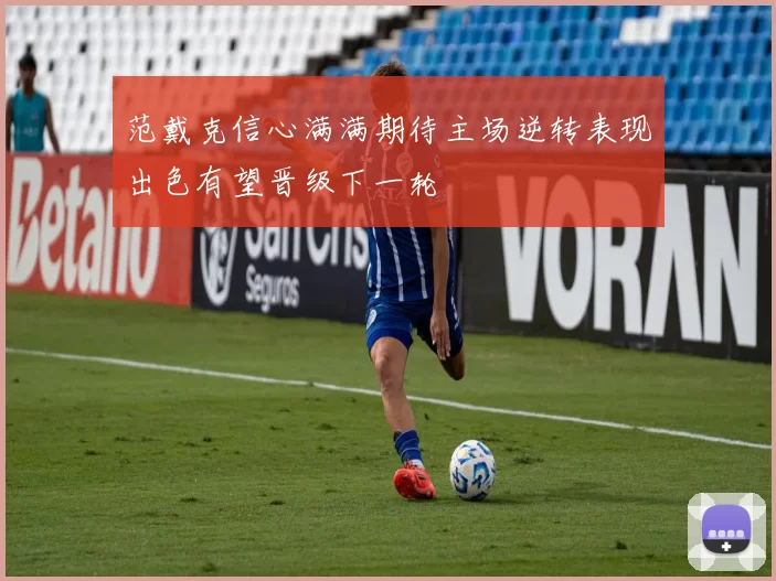 范戴克信心满满期待主场逆转表现出色有望晋级下一轮