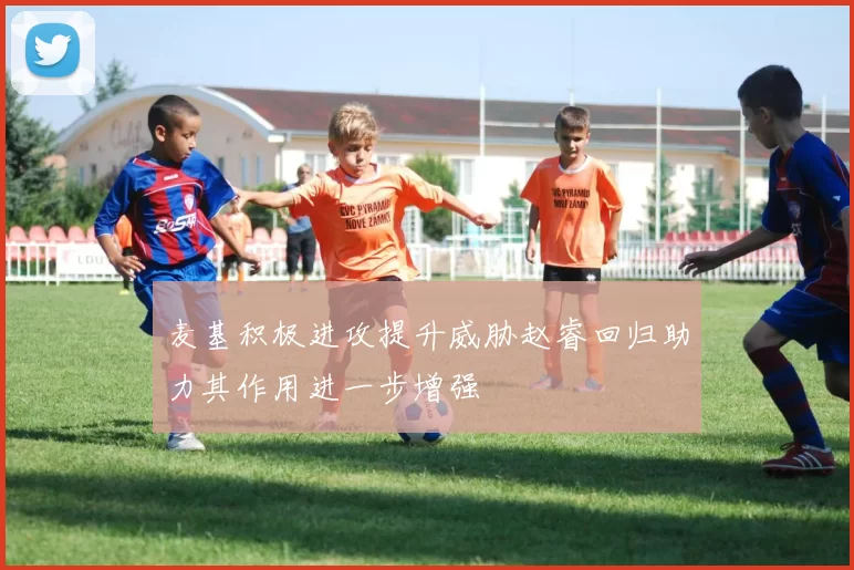 麦基积极进攻提升威胁赵睿回归助力其作用进一步增强