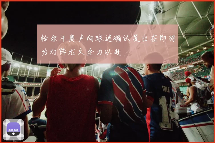 恰尔汗奥卢向球迷确认复出在即将为对阵尤文全力以赴