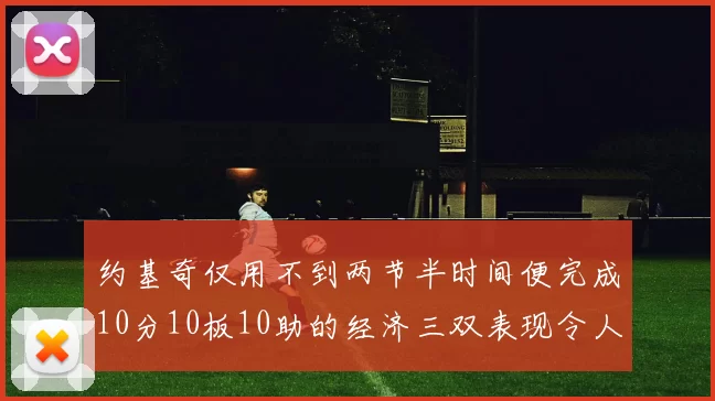 约基奇仅用不到两节半时间便完成10分10板10助的经济三双表现令人惊叹