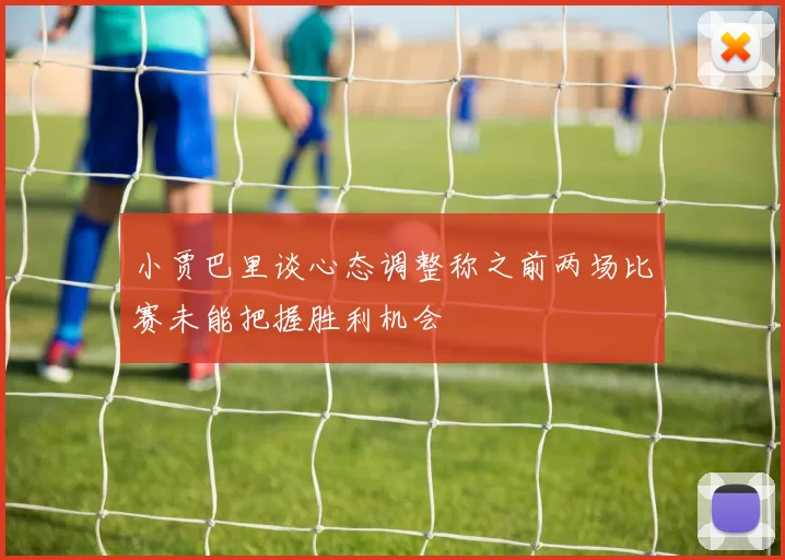 小贾巴里谈心态调整称之前两场比赛未能把握胜利机会