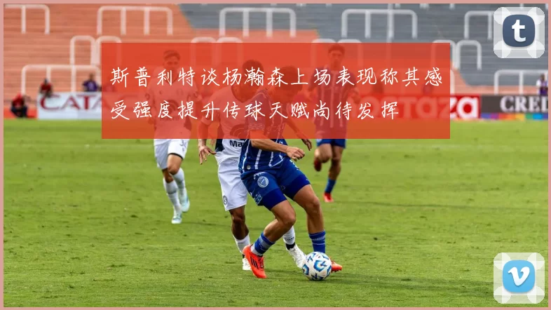 斯普利特谈杨瀚森上场表现称其感受强度提升传球天赋尚待发挥