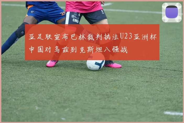 亚足联宣布巴林裁判执法U23亚洲杯中国对乌兹别克斯坦八强战