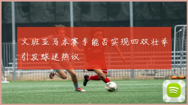 文班亚马本赛季能否实现四双壮举引发球迷热议