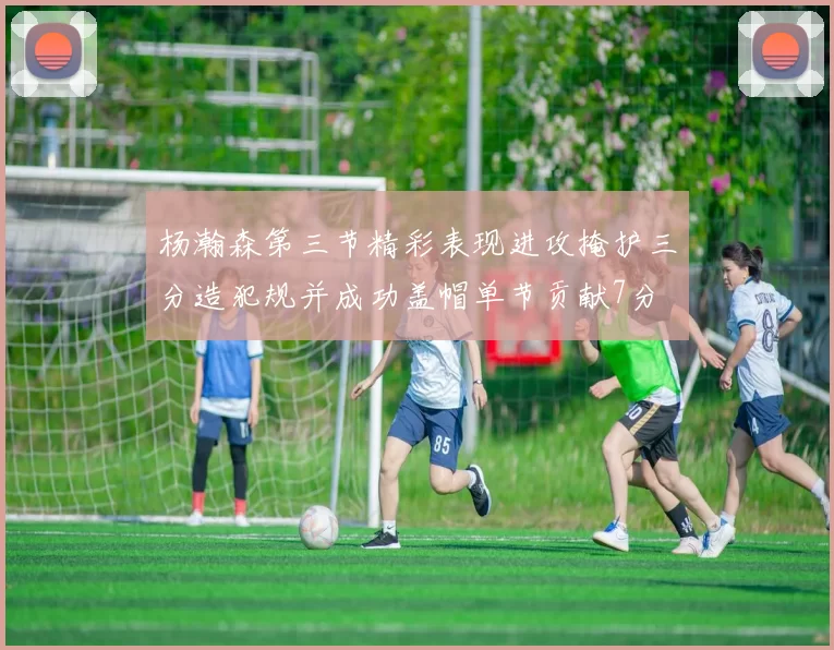 杨瀚森第三节精彩表现进攻掩护三分造犯规并成功盖帽单节贡献7分