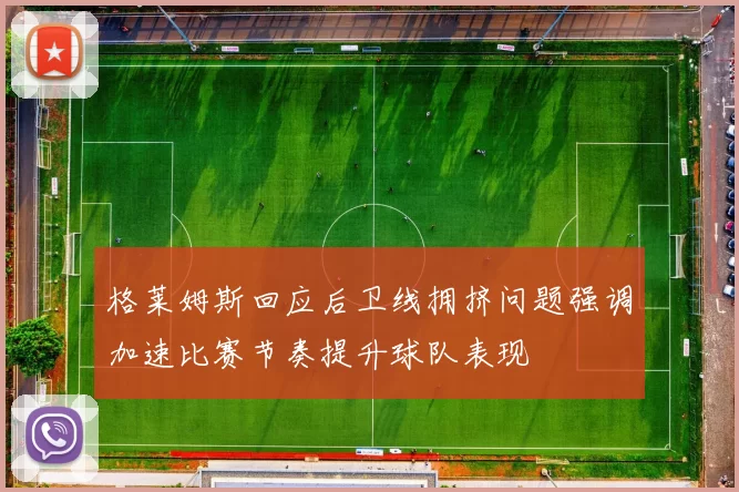 格莱姆斯回应后卫线拥挤问题强调加速比赛节奏提升球队表现