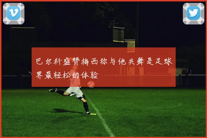 巴尔科盛赞梅西称与他共舞是足球界最轻松的体验