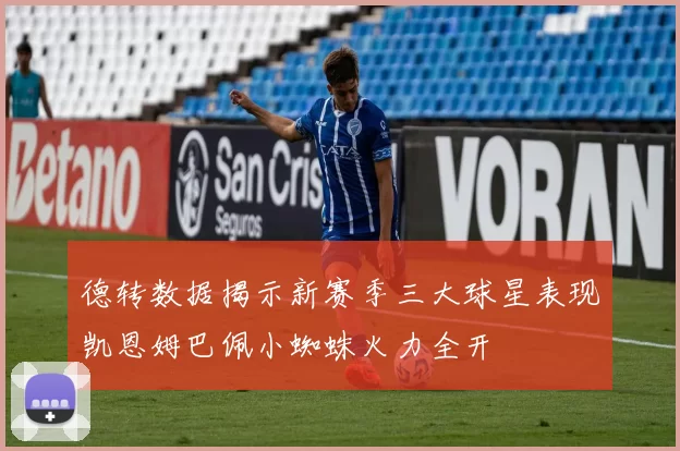 德转数据揭示新赛季三大球星表现凯恩姆巴佩小蜘蛛火力全开