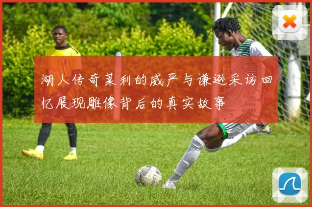 湖人传奇莱利的威严与谦逊采访回忆展现雕像背后的真实故事