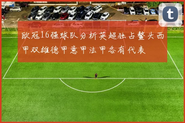 欧冠16强球队分析英超独占鳌头西甲双雄德甲意甲法甲各有代表
