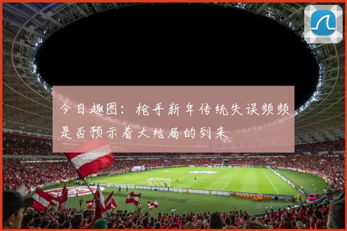 今日趣图：枪手新年传统失误频频是否预示着大结局的到来