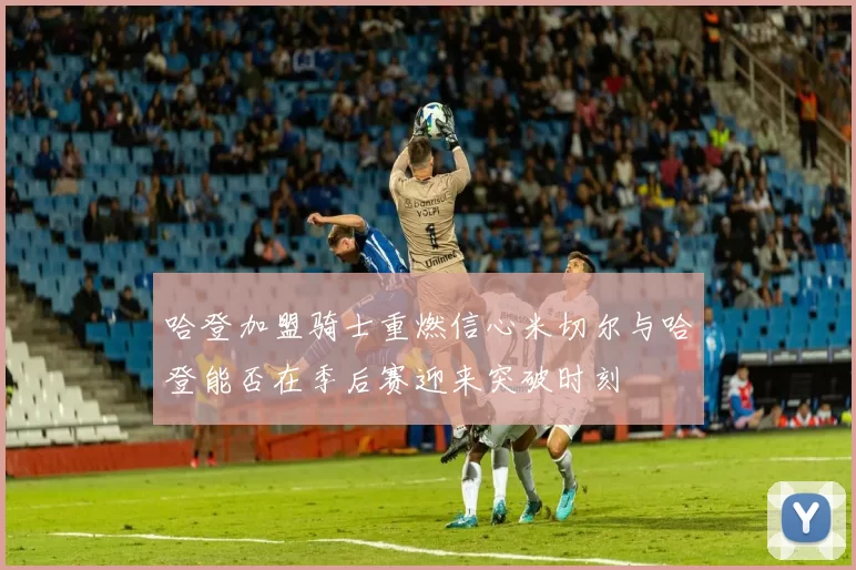 哈登加盟骑士重燃信心米切尔与哈登能否在季后赛迎来突破时刻