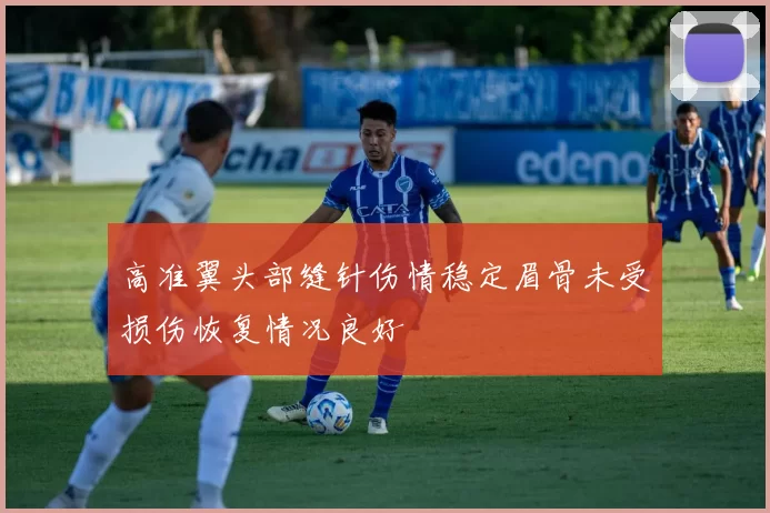 高准翼头部缝针伤情稳定眉骨未受损伤恢复情况良好