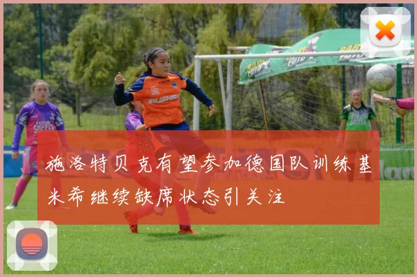 施洛特贝克有望参加德国队训练基米希继续缺席状态引关注