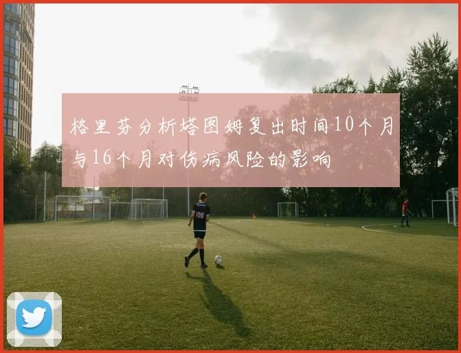 格里芬分析塔图姆复出时间10个月与16个月对伤病风险的影响