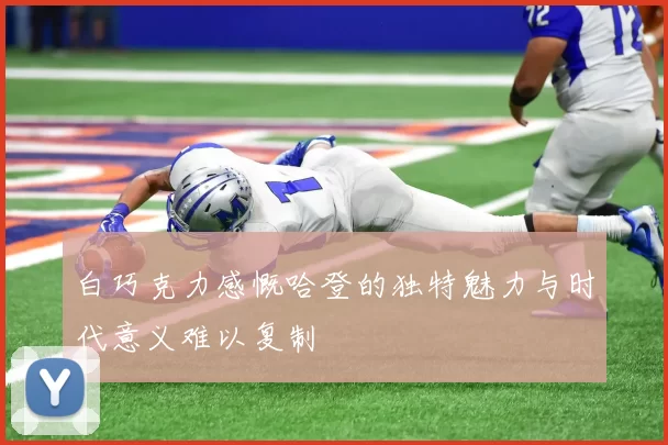 白巧克力感慨哈登的独特魅力与时代意义难以复制