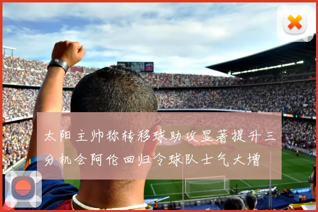 太阳主帅称转移球助攻显著提升三分机会阿伦回归令球队士气大增