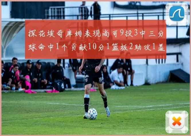 探花埃奇库姆表现尚可9投3中三分球命中1个贡献10分1篮板2助攻1盖帽