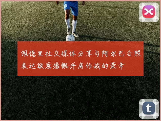 佩德里社交媒体分享与阿尔巴合照表达敬意感慨并肩作战的荣幸